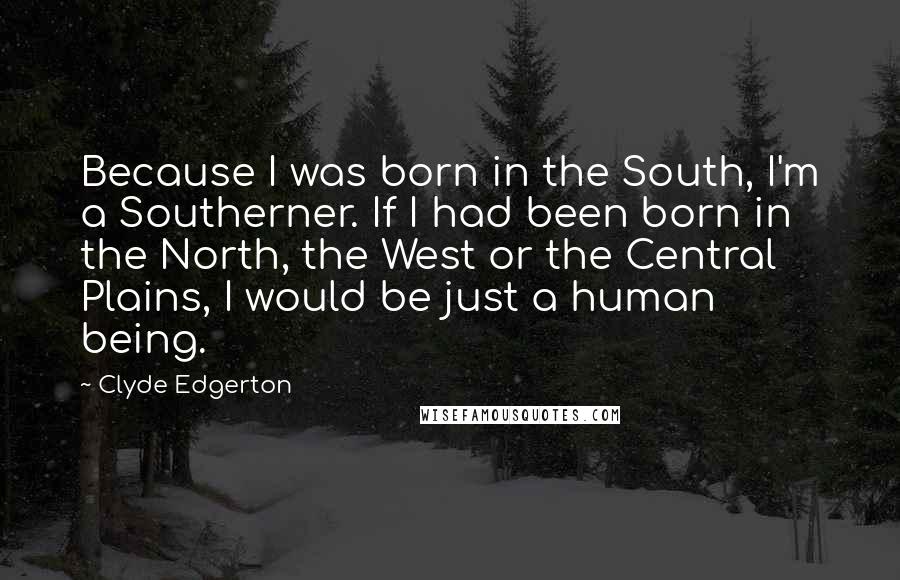 Clyde Edgerton Quotes: Because I was born in the South, I'm a Southerner. If I had been born in the North, the West or the Central Plains, I would be just a human being.