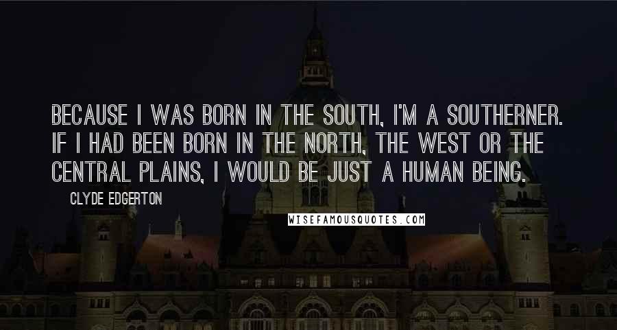 Clyde Edgerton Quotes: Because I was born in the South, I'm a Southerner. If I had been born in the North, the West or the Central Plains, I would be just a human being.