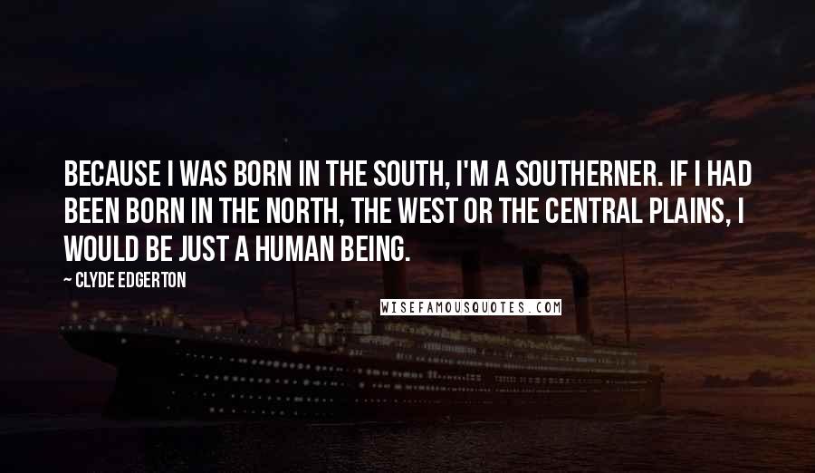 Clyde Edgerton Quotes: Because I was born in the South, I'm a Southerner. If I had been born in the North, the West or the Central Plains, I would be just a human being.