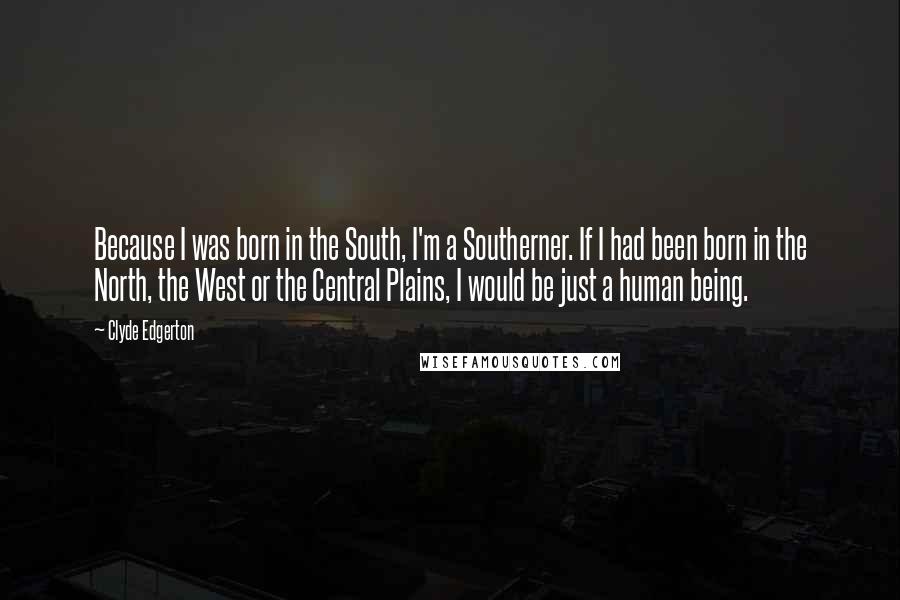 Clyde Edgerton Quotes: Because I was born in the South, I'm a Southerner. If I had been born in the North, the West or the Central Plains, I would be just a human being.