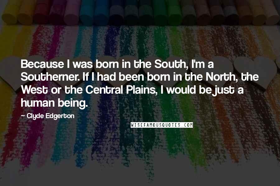 Clyde Edgerton Quotes: Because I was born in the South, I'm a Southerner. If I had been born in the North, the West or the Central Plains, I would be just a human being.