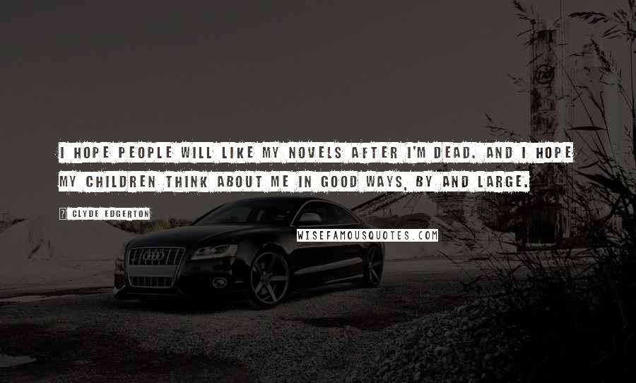 Clyde Edgerton Quotes: I hope people will like my novels after I'm dead. And I hope my children think about me in good ways, by and large.