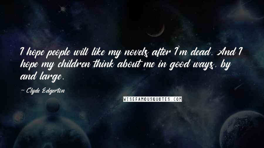 Clyde Edgerton Quotes: I hope people will like my novels after I'm dead. And I hope my children think about me in good ways, by and large.