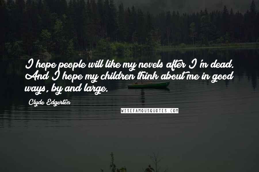 Clyde Edgerton Quotes: I hope people will like my novels after I'm dead. And I hope my children think about me in good ways, by and large.