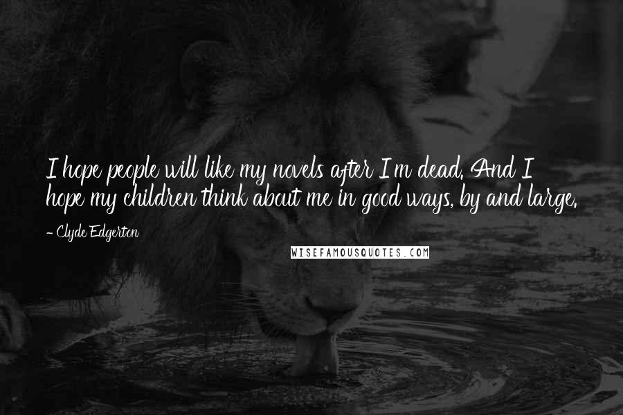 Clyde Edgerton Quotes: I hope people will like my novels after I'm dead. And I hope my children think about me in good ways, by and large.