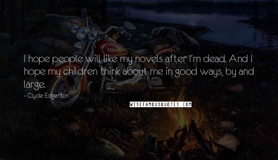 Clyde Edgerton Quotes: I hope people will like my novels after I'm dead. And I hope my children think about me in good ways, by and large.