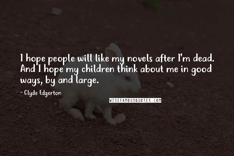 Clyde Edgerton Quotes: I hope people will like my novels after I'm dead. And I hope my children think about me in good ways, by and large.