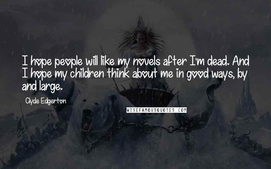Clyde Edgerton Quotes: I hope people will like my novels after I'm dead. And I hope my children think about me in good ways, by and large.