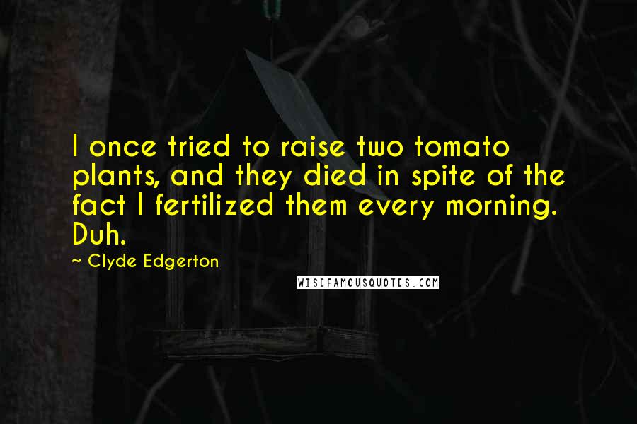 Clyde Edgerton Quotes: I once tried to raise two tomato plants, and they died in spite of the fact I fertilized them every morning. Duh.