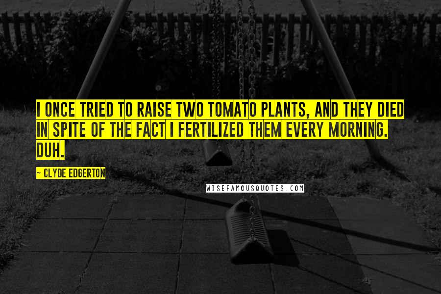 Clyde Edgerton Quotes: I once tried to raise two tomato plants, and they died in spite of the fact I fertilized them every morning. Duh.