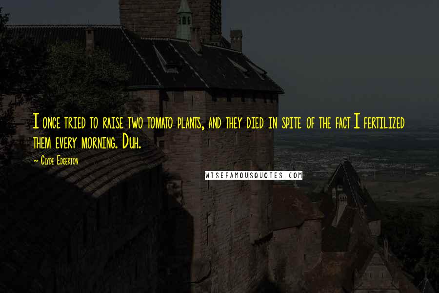 Clyde Edgerton Quotes: I once tried to raise two tomato plants, and they died in spite of the fact I fertilized them every morning. Duh.
