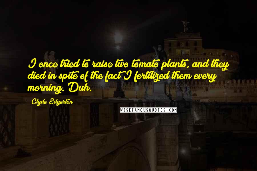 Clyde Edgerton Quotes: I once tried to raise two tomato plants, and they died in spite of the fact I fertilized them every morning. Duh.