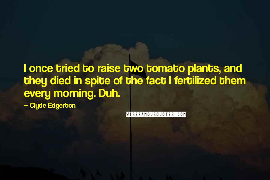 Clyde Edgerton Quotes: I once tried to raise two tomato plants, and they died in spite of the fact I fertilized them every morning. Duh.