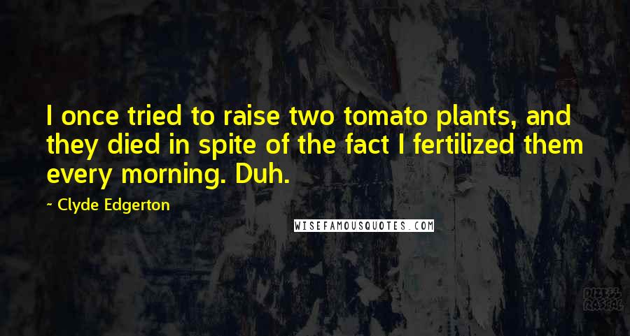 Clyde Edgerton Quotes: I once tried to raise two tomato plants, and they died in spite of the fact I fertilized them every morning. Duh.