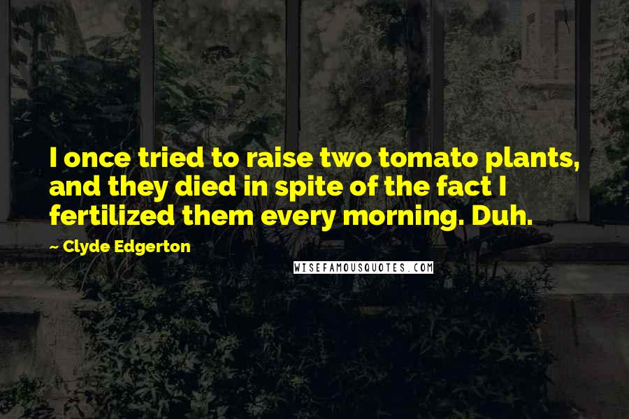 Clyde Edgerton Quotes: I once tried to raise two tomato plants, and they died in spite of the fact I fertilized them every morning. Duh.