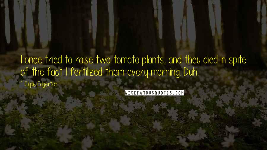 Clyde Edgerton Quotes: I once tried to raise two tomato plants, and they died in spite of the fact I fertilized them every morning. Duh.