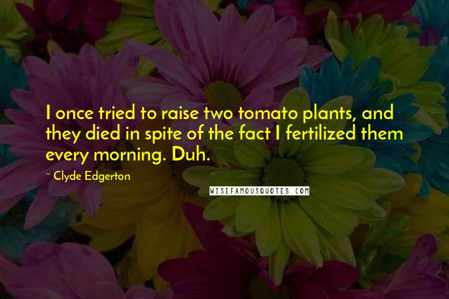 Clyde Edgerton Quotes: I once tried to raise two tomato plants, and they died in spite of the fact I fertilized them every morning. Duh.