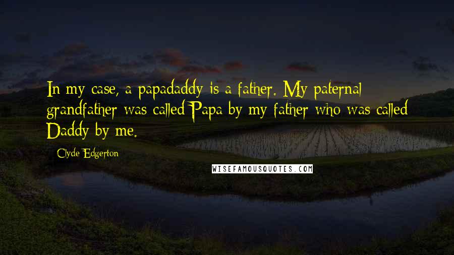 Clyde Edgerton Quotes: In my case, a papadaddy is a father. My paternal grandfather was called Papa by my father who was called Daddy by me.