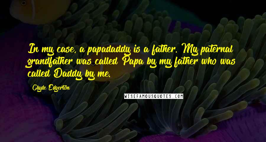 Clyde Edgerton Quotes: In my case, a papadaddy is a father. My paternal grandfather was called Papa by my father who was called Daddy by me.