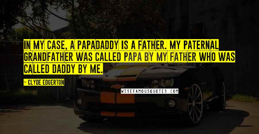 Clyde Edgerton Quotes: In my case, a papadaddy is a father. My paternal grandfather was called Papa by my father who was called Daddy by me.