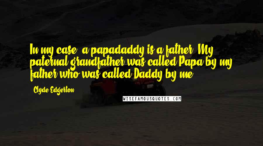 Clyde Edgerton Quotes: In my case, a papadaddy is a father. My paternal grandfather was called Papa by my father who was called Daddy by me.