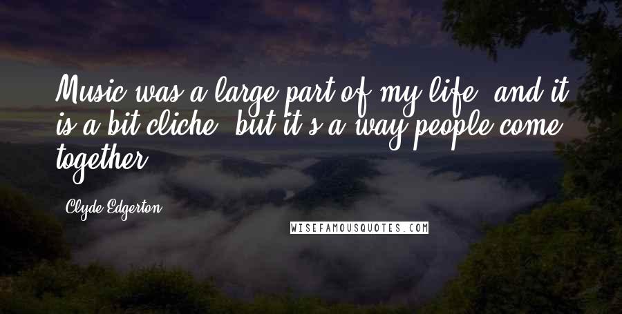 Clyde Edgerton Quotes: Music was a large part of my life. and it is a bit cliche, but it's a way people come together.