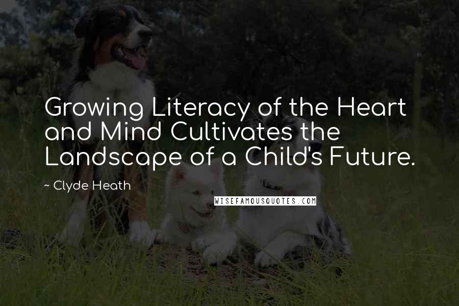 Clyde Heath Quotes: Growing Literacy of the Heart and Mind Cultivates the Landscape of a Child's Future.