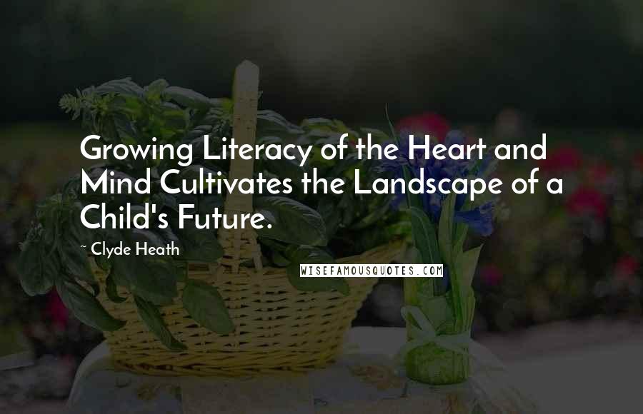 Clyde Heath Quotes: Growing Literacy of the Heart and Mind Cultivates the Landscape of a Child's Future.