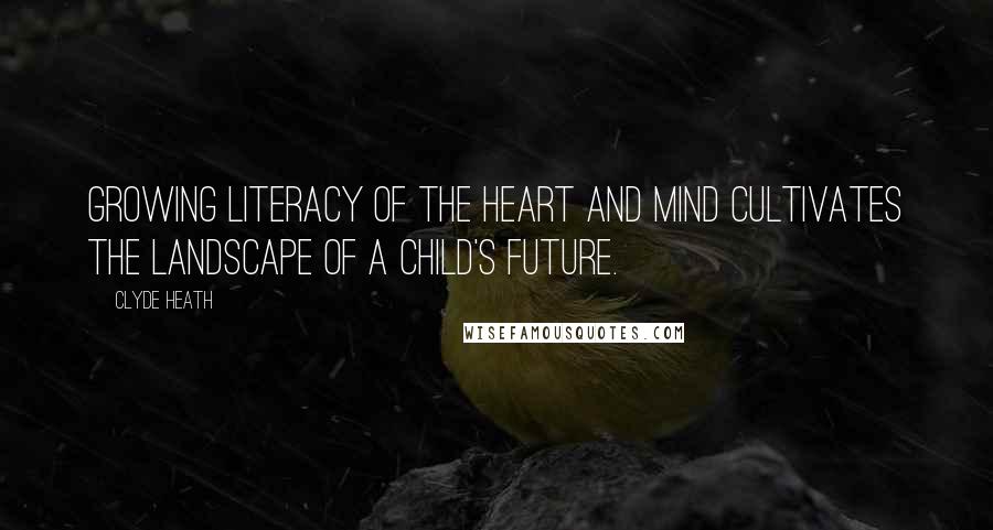 Clyde Heath Quotes: Growing Literacy of the Heart and Mind Cultivates the Landscape of a Child's Future.