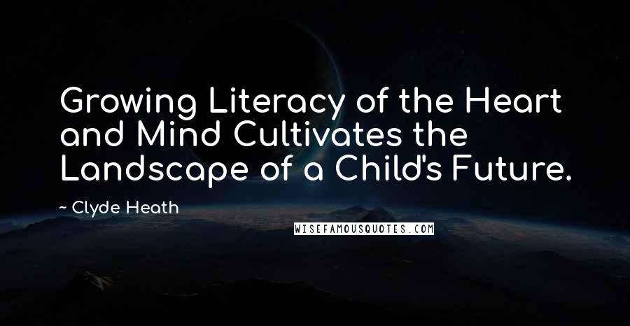 Clyde Heath Quotes: Growing Literacy of the Heart and Mind Cultivates the Landscape of a Child's Future.