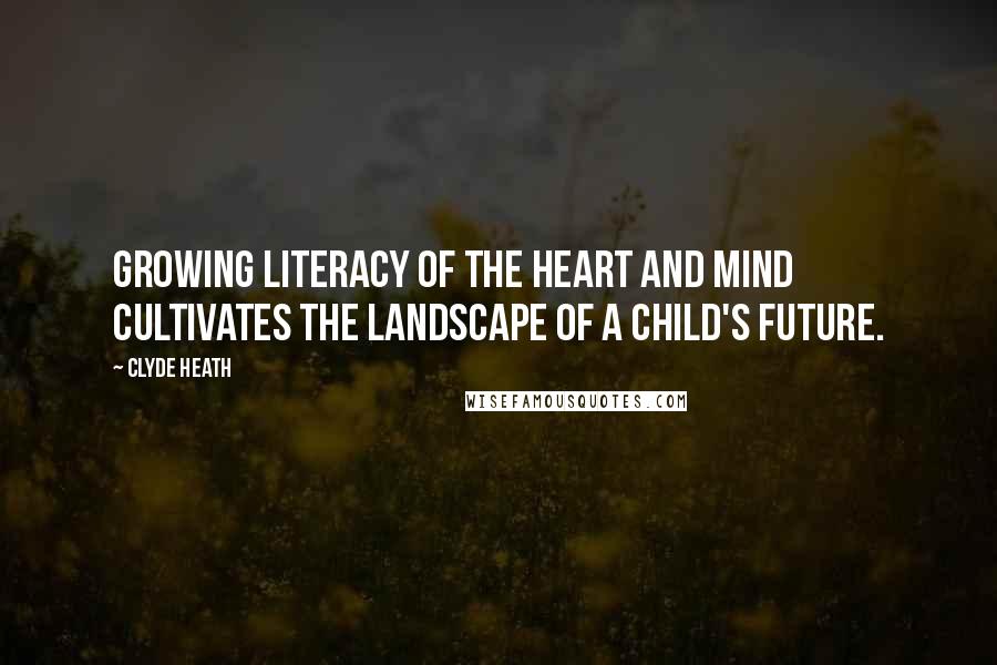 Clyde Heath Quotes: Growing Literacy of the Heart and Mind Cultivates the Landscape of a Child's Future.