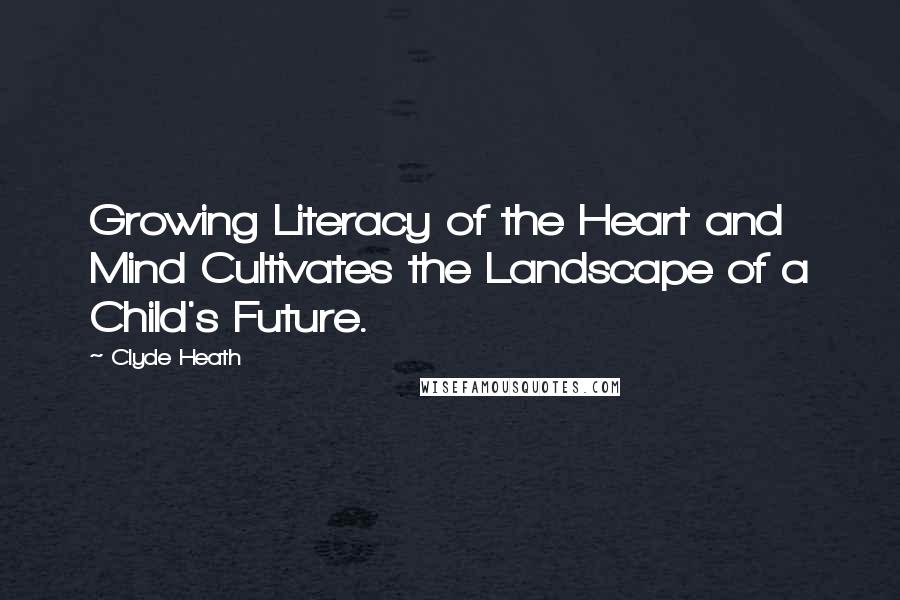 Clyde Heath Quotes: Growing Literacy of the Heart and Mind Cultivates the Landscape of a Child's Future.