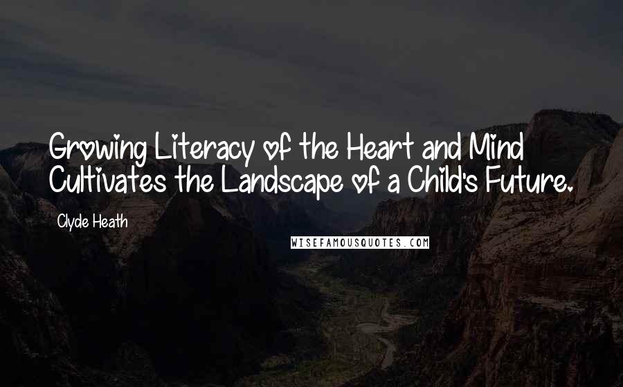 Clyde Heath Quotes: Growing Literacy of the Heart and Mind Cultivates the Landscape of a Child's Future.