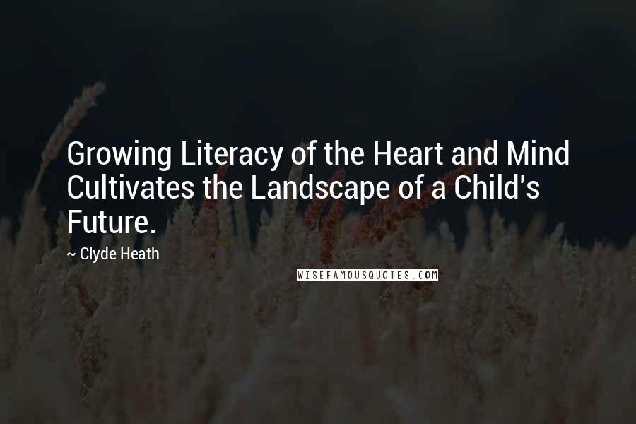 Clyde Heath Quotes: Growing Literacy of the Heart and Mind Cultivates the Landscape of a Child's Future.