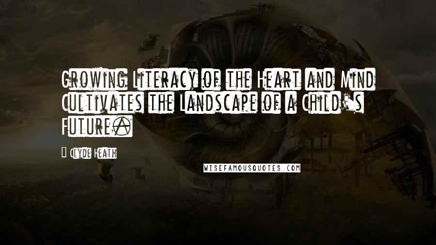 Clyde Heath Quotes: Growing Literacy of the Heart and Mind Cultivates the Landscape of a Child's Future.