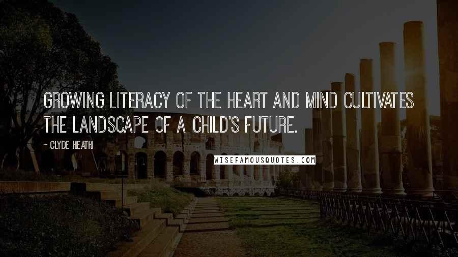 Clyde Heath Quotes: Growing Literacy of the Heart and Mind Cultivates the Landscape of a Child's Future.