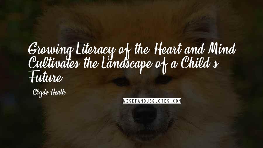 Clyde Heath Quotes: Growing Literacy of the Heart and Mind Cultivates the Landscape of a Child's Future.