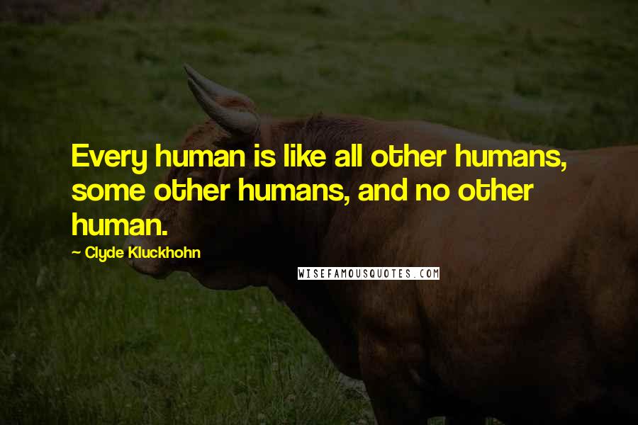 Clyde Kluckhohn Quotes: Every human is like all other humans, some other humans, and no other human.