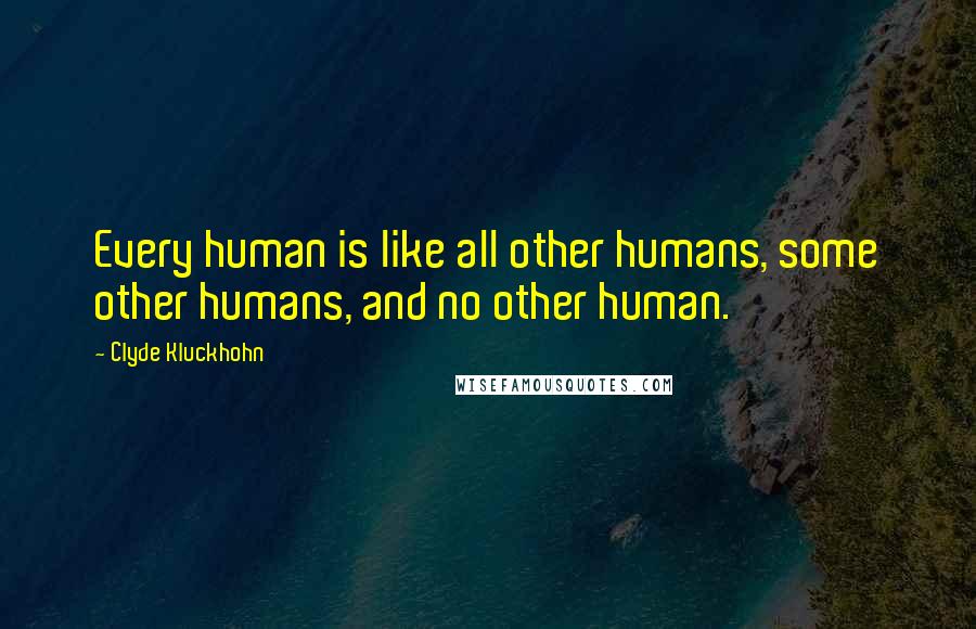 Clyde Kluckhohn Quotes: Every human is like all other humans, some other humans, and no other human.