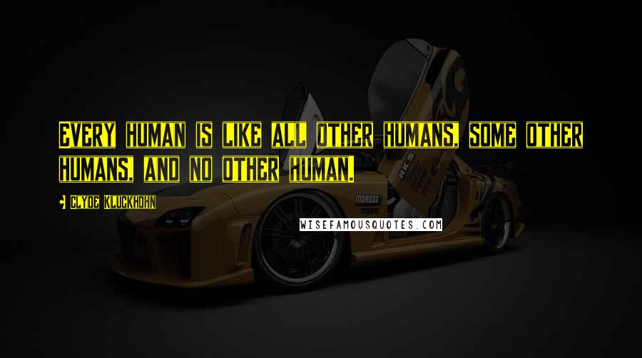 Clyde Kluckhohn Quotes: Every human is like all other humans, some other humans, and no other human.