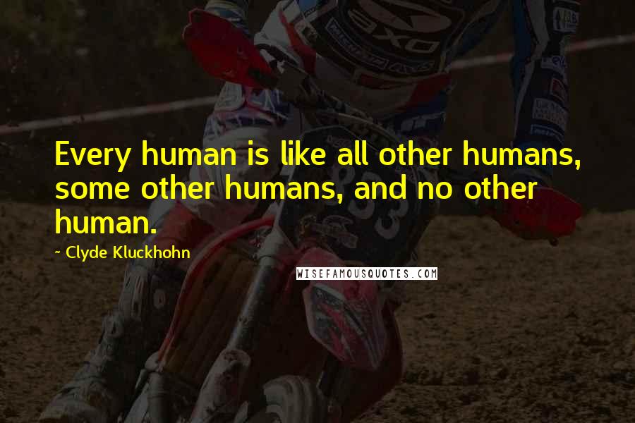 Clyde Kluckhohn Quotes: Every human is like all other humans, some other humans, and no other human.