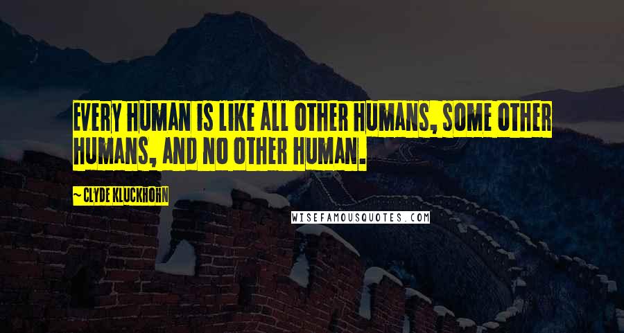 Clyde Kluckhohn Quotes: Every human is like all other humans, some other humans, and no other human.