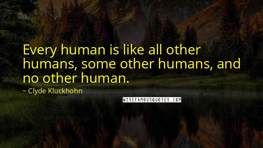 Clyde Kluckhohn Quotes: Every human is like all other humans, some other humans, and no other human.