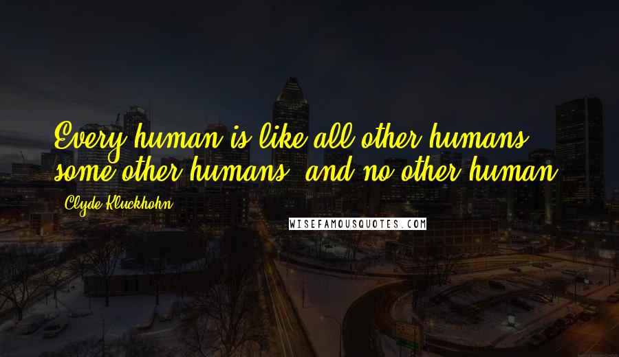 Clyde Kluckhohn Quotes: Every human is like all other humans, some other humans, and no other human.