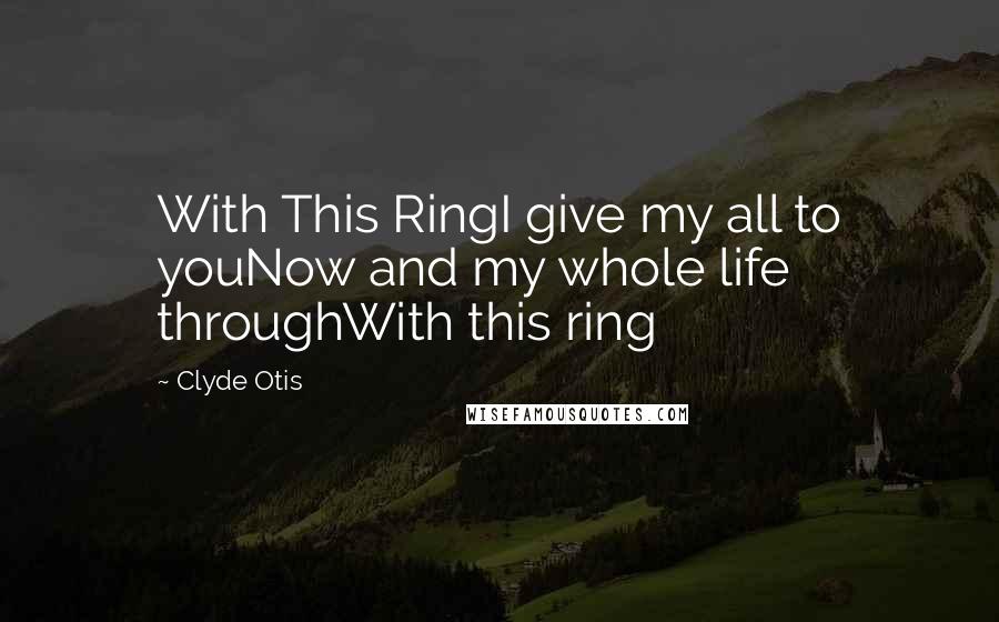 Clyde Otis Quotes: With This RingI give my all to youNow and my whole life throughWith this ring