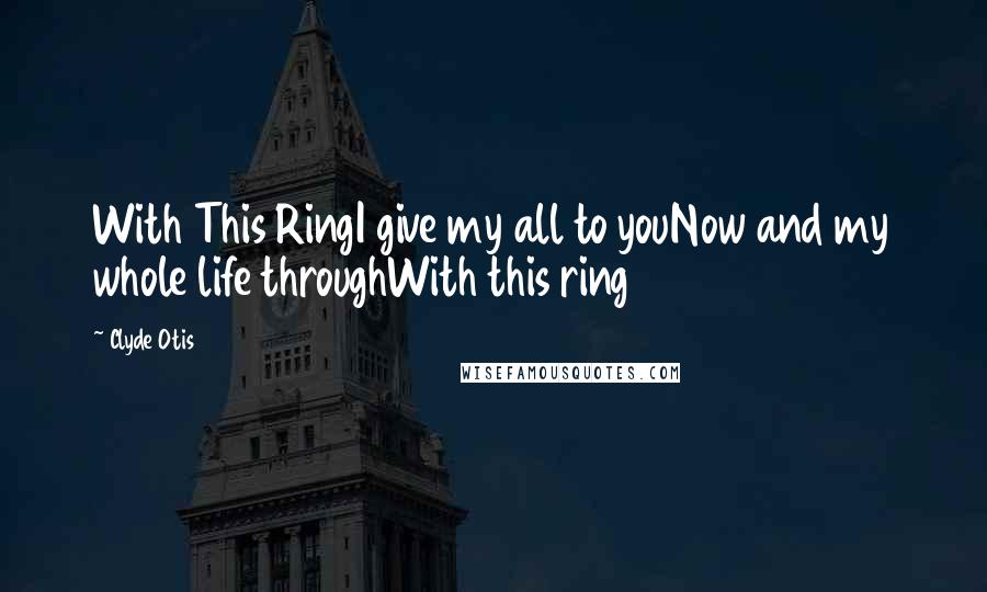 Clyde Otis Quotes: With This RingI give my all to youNow and my whole life throughWith this ring