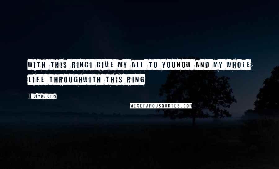 Clyde Otis Quotes: With This RingI give my all to youNow and my whole life throughWith this ring