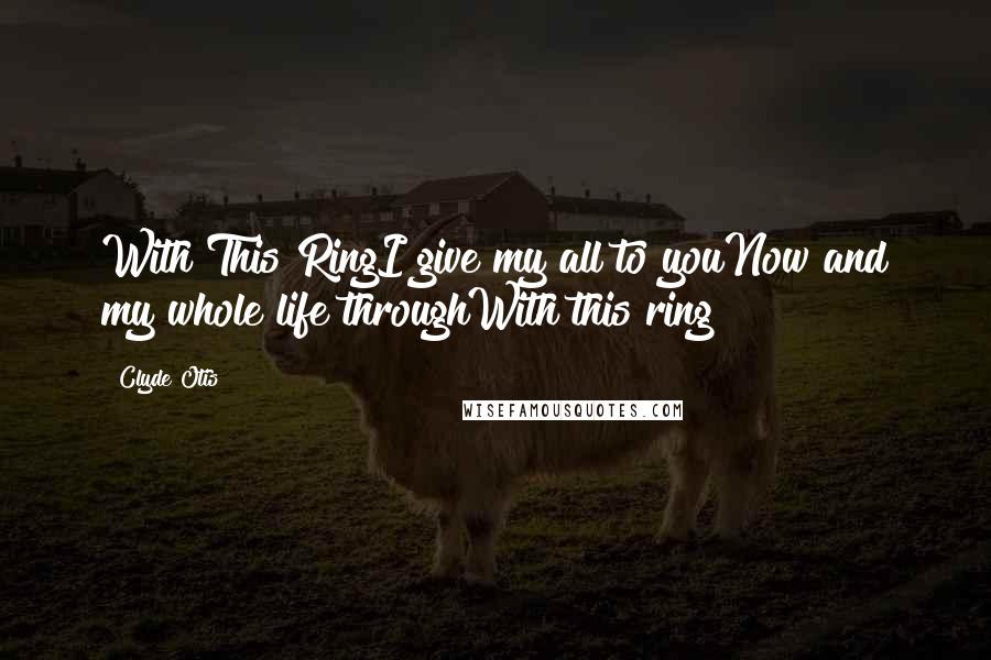 Clyde Otis Quotes: With This RingI give my all to youNow and my whole life throughWith this ring