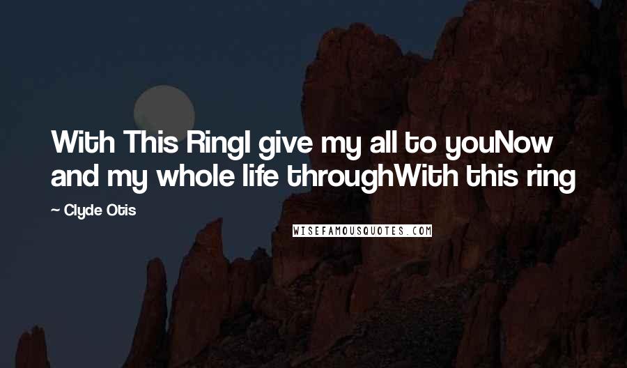 Clyde Otis Quotes: With This RingI give my all to youNow and my whole life throughWith this ring