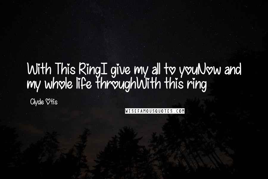 Clyde Otis Quotes: With This RingI give my all to youNow and my whole life throughWith this ring